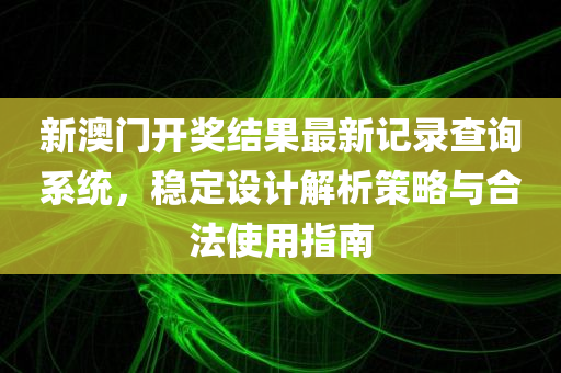 新澳门开奖结果最新记录查询系统，稳定设计解析策略与合法使用指南