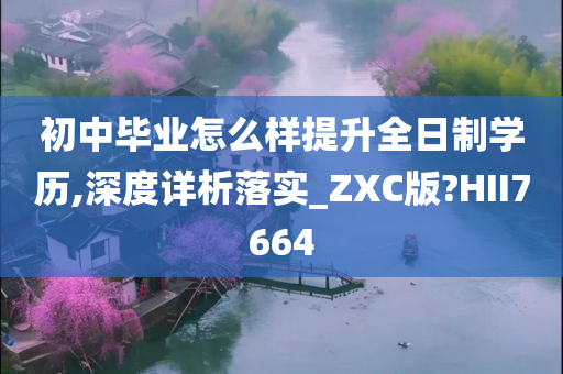 初中毕业怎么样提升全日制学历,深度详析落实_ZXC版?HII7664