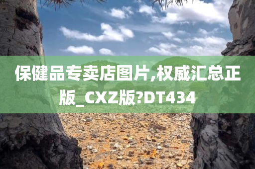 保健品专卖店图片,权威汇总正版_CXZ版?DT434