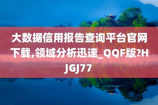 大数据信用报告查询平台官网下载,领域分析迅速_QQF版?HJGJ77