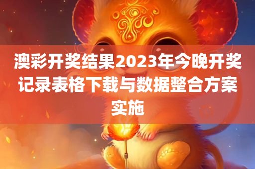 澳彩开奖结果2023年今晚开奖记录表格下载与数据整合方案实施