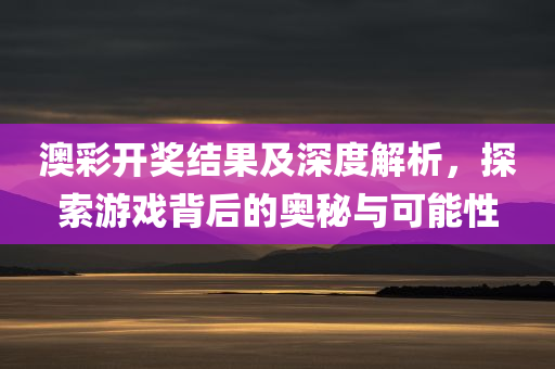 澳彩开奖结果及深度解析，探索游戏背后的奥秘与可能性