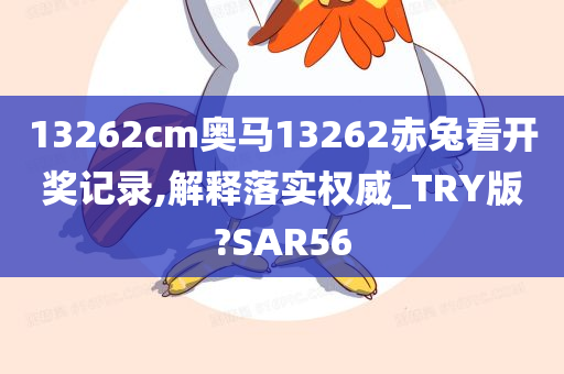 13262cm奥马13262赤兔看开奖记录,解释落实权威_TRY版?SAR56