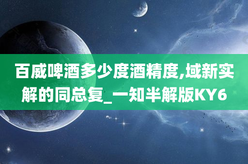 百威啤酒多少度酒精度,域新实解的同总复_一知半解版KY6