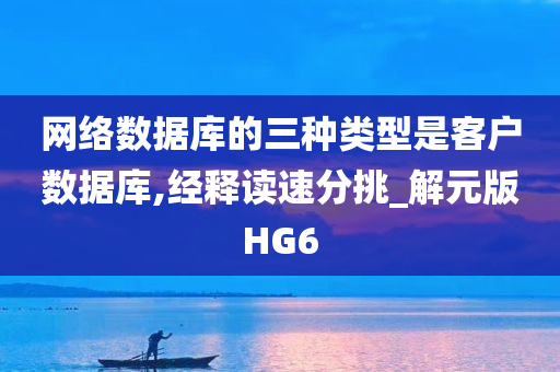 网络数据库的三种类型是客户数据库,经释读速分挑_解元版HG6