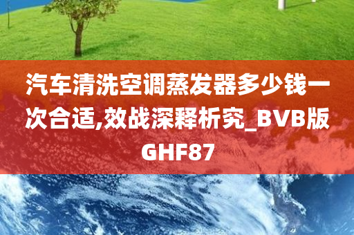 汽车清洗空调蒸发器多少钱一次合适,效战深释析究_BVB版GHF87