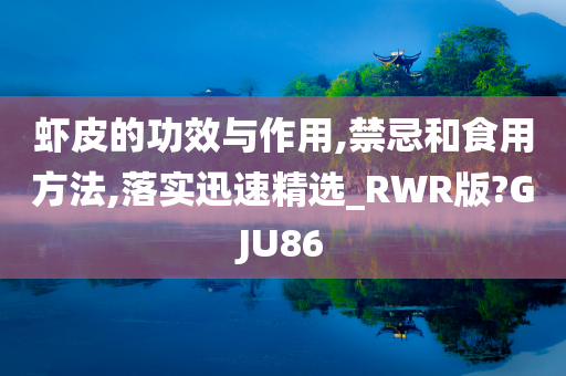 虾皮的功效与作用,禁忌和食用方法,落实迅速精选_RWR版?GJU86