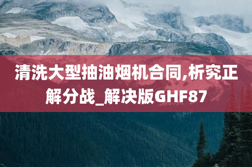 清洗大型抽油烟机合同,析究正解分战_解决版GHF87