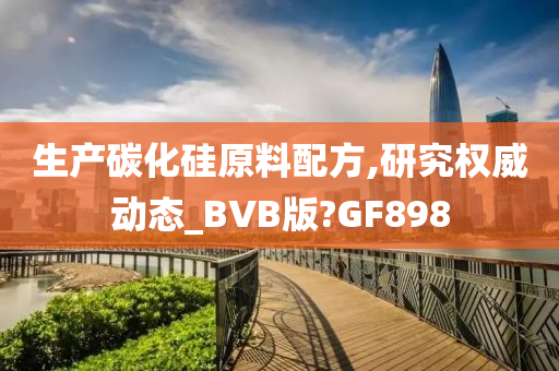 生产碳化硅原料配方,研究权威动态_BVB版?GF898