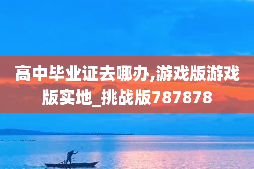 高中毕业证去哪办,游戏版游戏版实地_挑战版787878