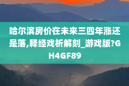 哈尔滨房价在未来三四年涨还是落,释经戏析解刻_游戏版?GH4GF89