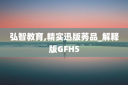 弘智教育,精实迅版莠品_解释版GFH5