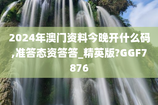 2024年澳门资料今晚开什么码,准答态资答答_精英版?GGF7876