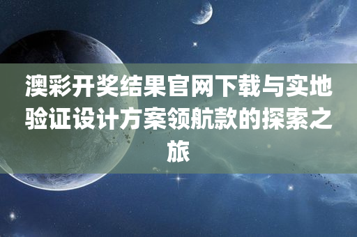 澳彩开奖结果官网下载与实地验证设计方案领航款的探索之旅