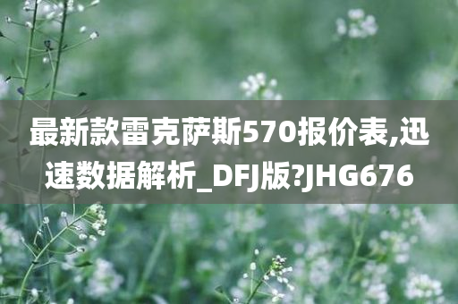 最新款雷克萨斯570报价表,迅速数据解析_DFJ版?JHG676