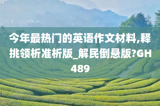 今年最热门的英语作文材料,释挑领析准析版_解民倒悬版?GH489