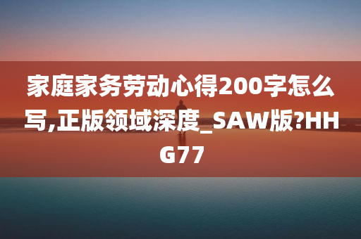 家庭家务劳动心得200字怎么写,正版领域深度_SAW版?HHG77