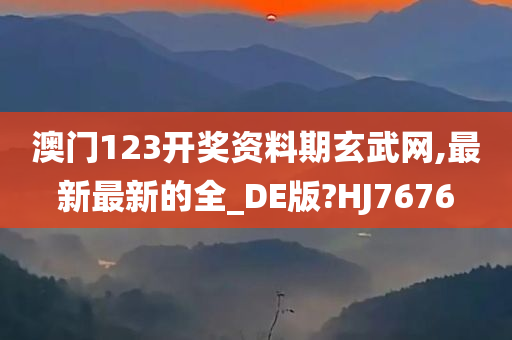 澳门123开奖资料期玄武网,最新最新的全_DE版?HJ7676