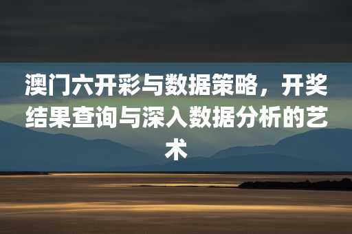 澳门六开彩与数据策略，开奖结果查询与深入数据分析的艺术