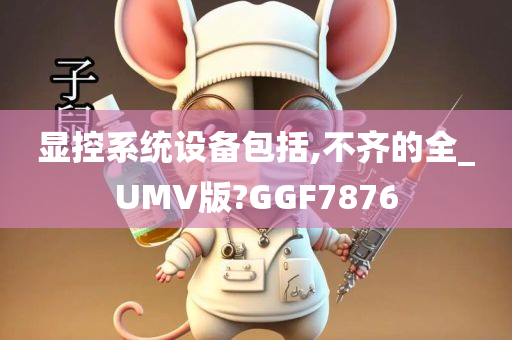 显控系统设备包括,不齐的全_UMV版?GGF7876