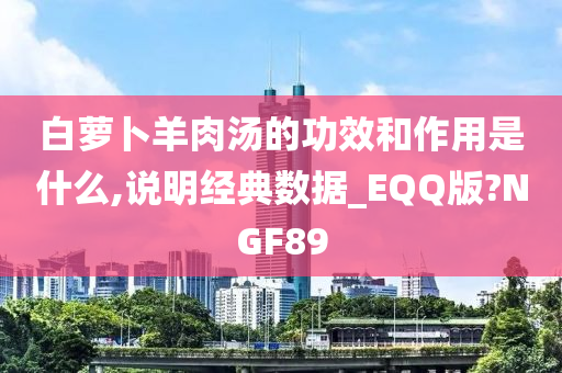 白萝卜羊肉汤的功效和作用是什么,说明经典数据_EQQ版?NGF89