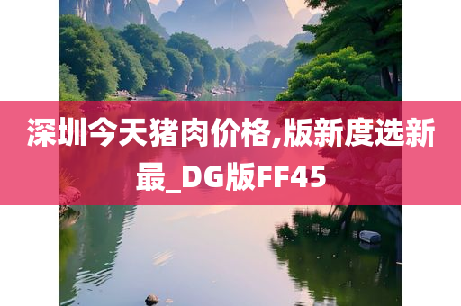 深圳今天猪肉价格,版新度选新最_DG版FF45