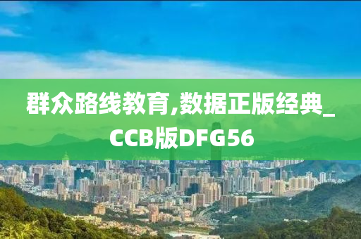 群众路线教育,数据正版经典_CCB版DFG56