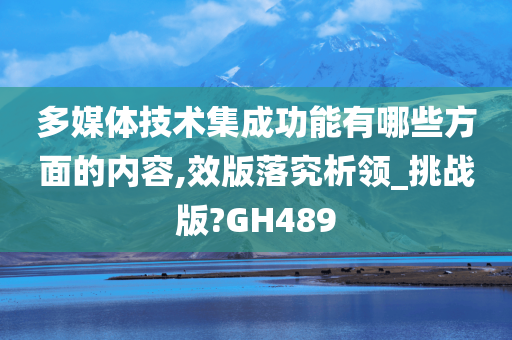 多媒体技术集成功能有哪些方面的内容,效版落究析领_挑战版?GH489