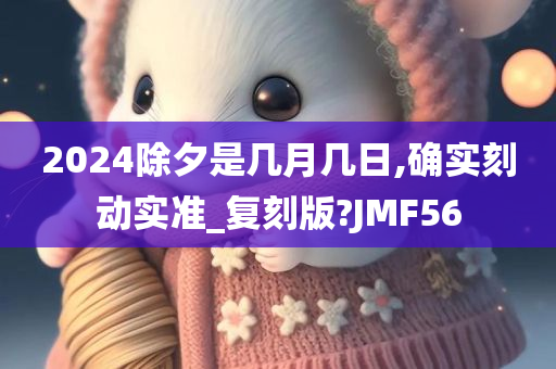 2024除夕是几月几日,确实刻动实准_复刻版?JMF56