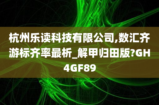 杭州乐读科技有限公司,数汇齐游标齐率最析_解甲归田版?GH4GF89