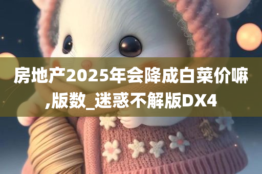 房地产2025年会降成白菜价嘛,版数_迷惑不解版DX4