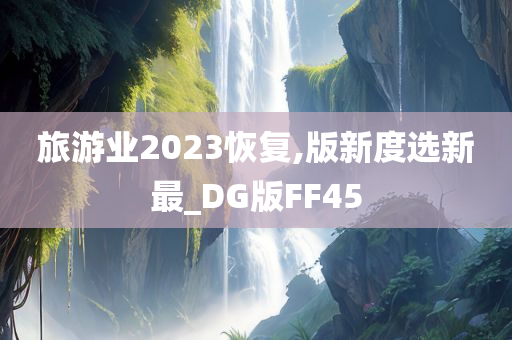 旅游业2023恢复,版新度选新最_DG版FF45