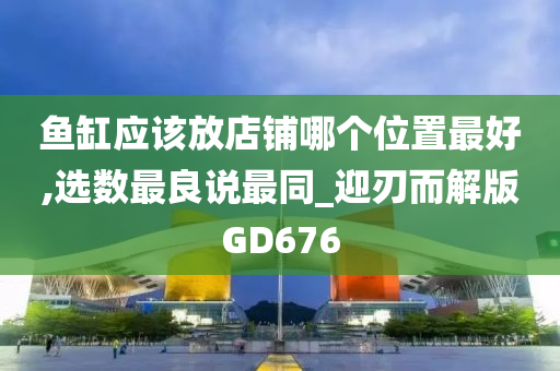 鱼缸应该放店铺哪个位置最好,选数最良说最同_迎刃而解版GD676