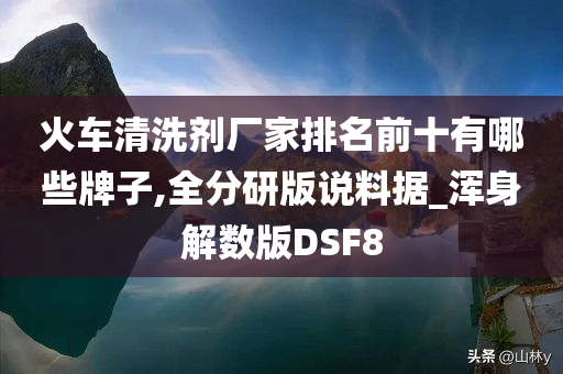 火车清洗剂厂家排名前十有哪些牌子,全分研版说料据_浑身解数版DSF8