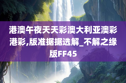 港澳午夜天天彩澳大利亚澳彩港彩,版准据据选解_不解之缘版FF45