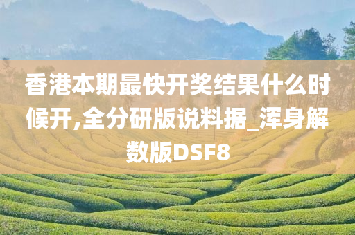 香港本期最快开奖结果什么时候开,全分研版说料据_浑身解数版DSF8