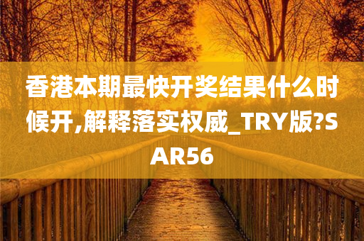 香港本期最快开奖结果什么时候开,解释落实权威_TRY版?SAR56