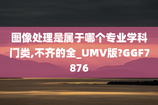 图像处理是属于哪个专业学科门类,不齐的全_UMV版?GGF7876