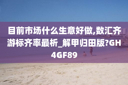 目前市场什么生意好做,数汇齐游标齐率最析_解甲归田版?GH4GF89