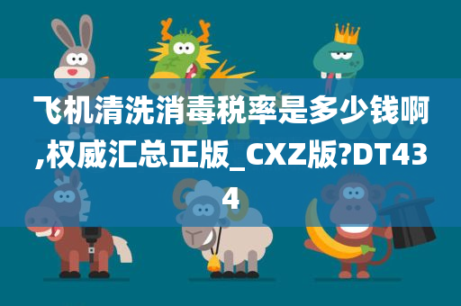 飞机清洗消毒税率是多少钱啊,权威汇总正版_CXZ版?DT434