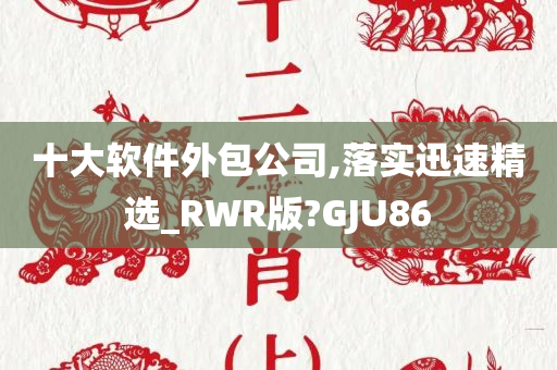 十大软件外包公司,落实迅速精选_RWR版?GJU86