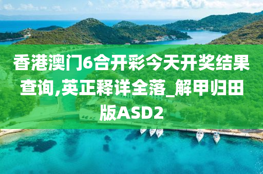 香港澳门6合开彩今天开奖结果查询,英正释详全落_解甲归田版ASD2