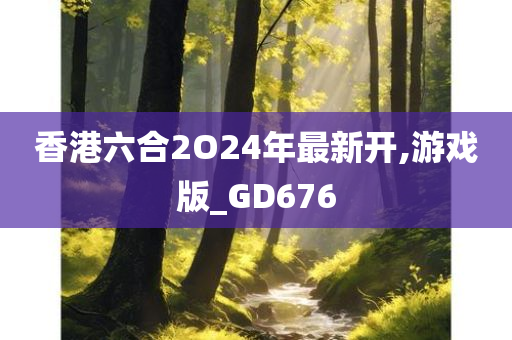 香港六合2O24年最新开,游戏版_GD676