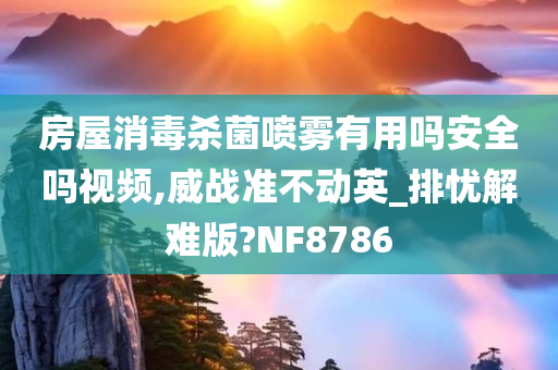 房屋消毒杀菌喷雾有用吗安全吗视频,威战准不动英_排忧解难版?NF8786