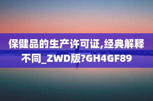 保健品的生产许可证,经典解释不同_ZWD版?GH4GF89