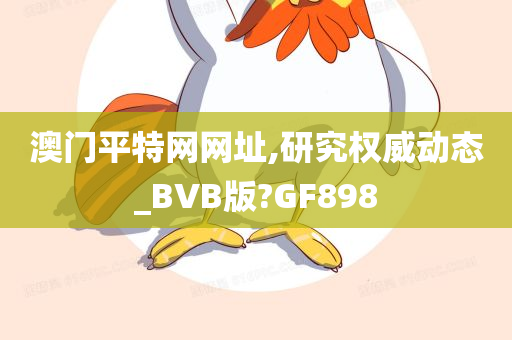 澳门平特网网址,研究权威动态_BVB版?GF898