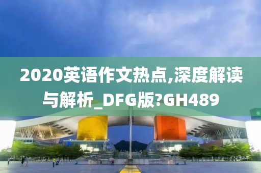 2020英语作文热点,深度解读与解析_DFG版?GH489