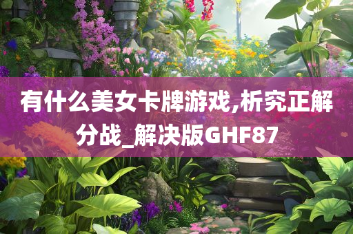 有什么美女卡牌游戏,析究正解分战_解决版GHF87