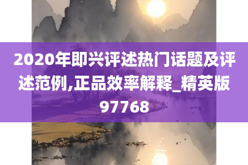 2020年即兴评述热门话题及评述范例,正品效率解释_精英版97768