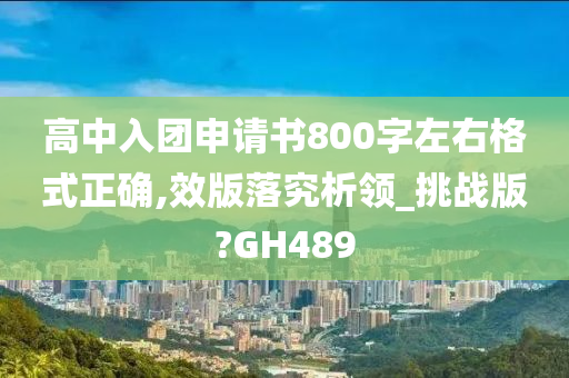 高中入团申请书800字左右格式正确,效版落究析领_挑战版?GH489